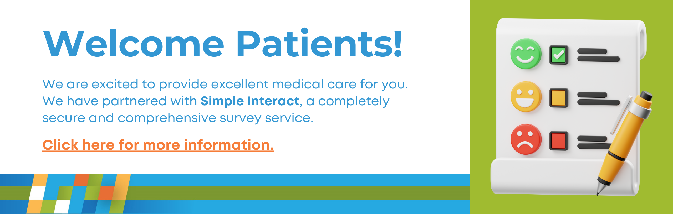 Welcome Patients!

We are excited to provide excellent medical care for you. We have partnered with Simple Interact, a completely secure and comprehensive survey service.

Click here for more information.