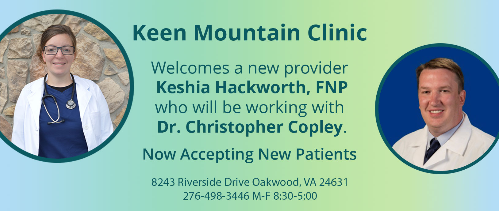 Keen Mountain Clinic

Welcomes a new provider 
Keshia Hackworth, FNP who will be working with Dr. Christopher Copley.

Now Accepting New Patients

8243 Riverside Drive Oakwood, VA 24631
276-498-3446 M-F 8:30-5:00