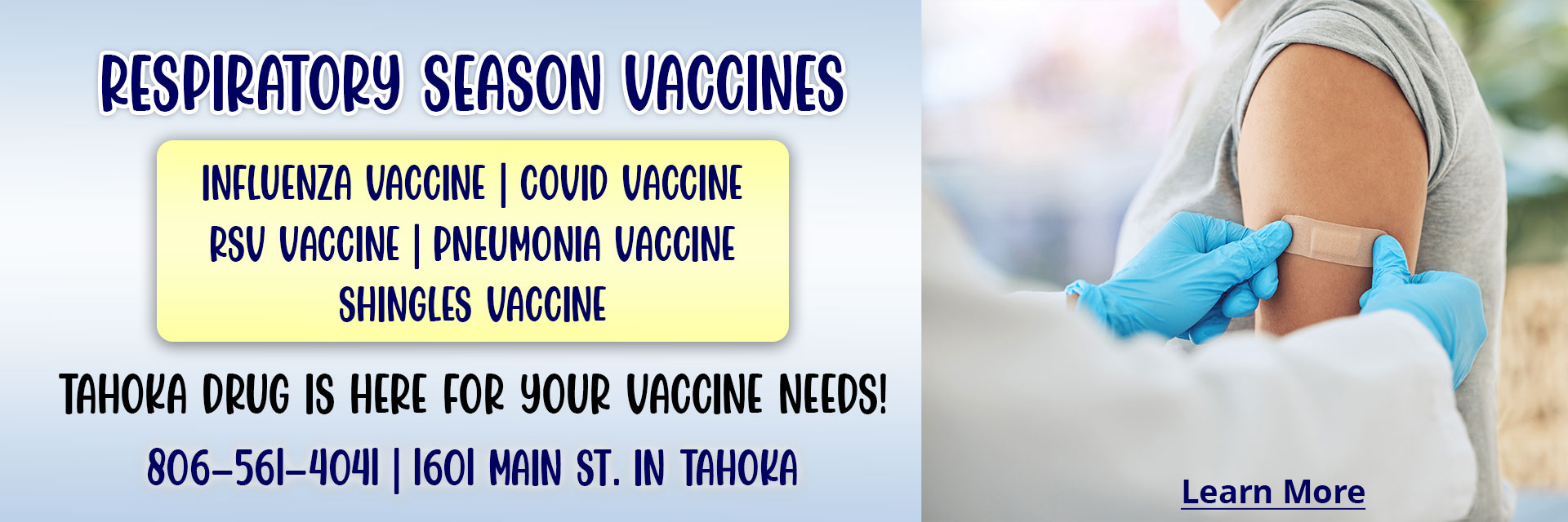 Respiratory season vaccines

Influenza vaccine, covid vaccine, rsv vaccine, pneumonia vaccine, shingles vaccine

Tahoka drug is here for your vaccine needs!

806-561-4041 | 1601 main St. in Tahoka