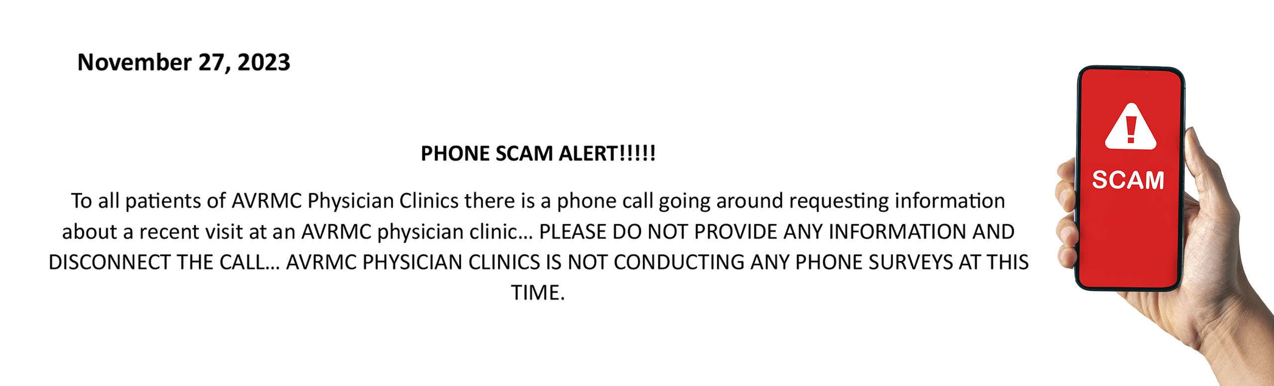 Phone Scam Alert!

To all patients of AVRMC Physician Clinics there is a phone call going around requesting information about a revent visit at an AVRMC physician clinic.  Please do not provide any information and disconnect the call.