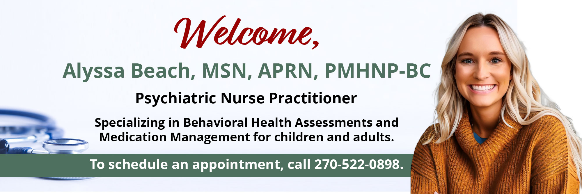 Welcome Alyssa Beach, MSN, APRN, PMHNP-BC

Psychiatric Nurse Practitioner

Specializing in Behavioral Health Assessments and 
Medication Management for children and adults. 

To schedule an appointment, call 270-522-0898.