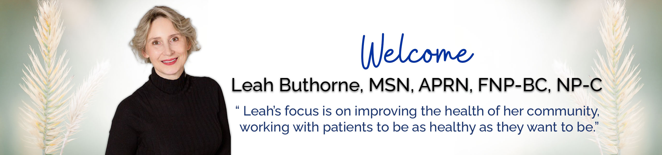 Welcome Leah Buthorne, MSN, APRN, FNP-BC, NP-C

Leah’s focus is on improving the health of her community, working with patients to be as healthy as they want to be.