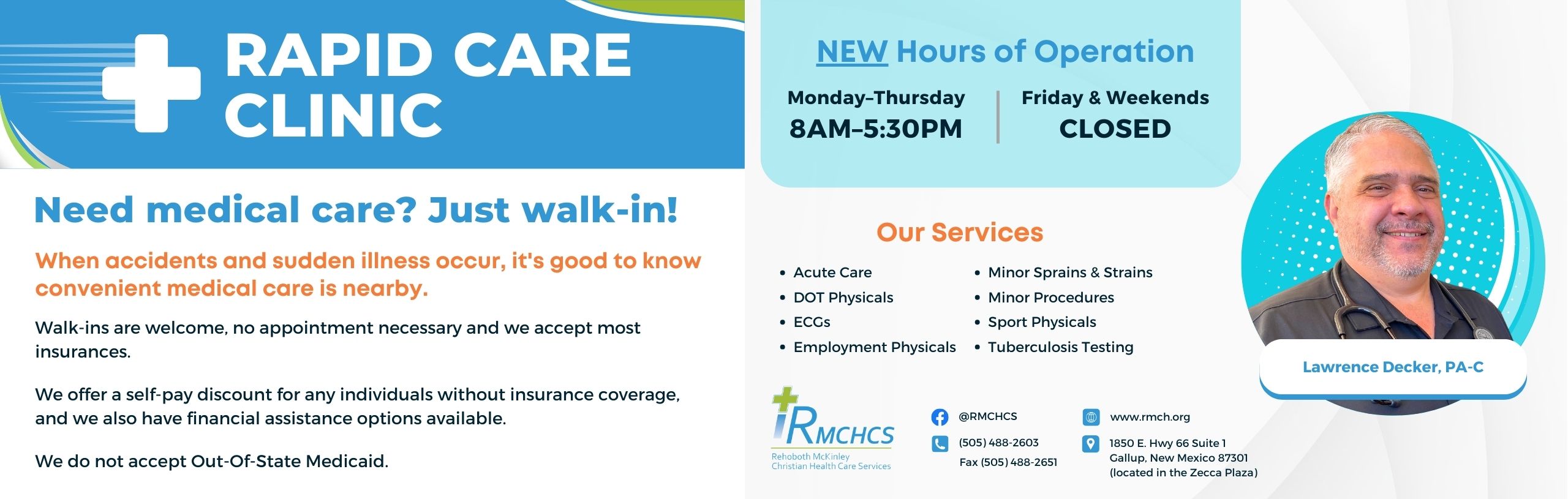 Rapid Care Clinic

Need medical care? Just walk-in!

When accidents and sudden illness occur, it's good to know convenient medical care is nearby.

Walk-ins are welcome, no appointments necessary and we accept most insurances.
We offer self-pay discount for any individuals without insurance coverage, and we also have financial assistance options available.

We do not accept out of state medicaid.

NEW HOURS OF OPERATION
Monday-Thursday
8 AM - 5:30 PM
FRIDAT AND WEEKENDS

OUR SERVICES
ACUTE CARE, DOY PHYSICALS, ECGS, EMPLOYMENT PHYSICALS, MINOR SPRAINS AND STRAINS, MINOR PROCEDURES, SPORT PHYSICALS, AND TUBERCULOSIS TESTING

Pictured is Lawrence Decker, PA