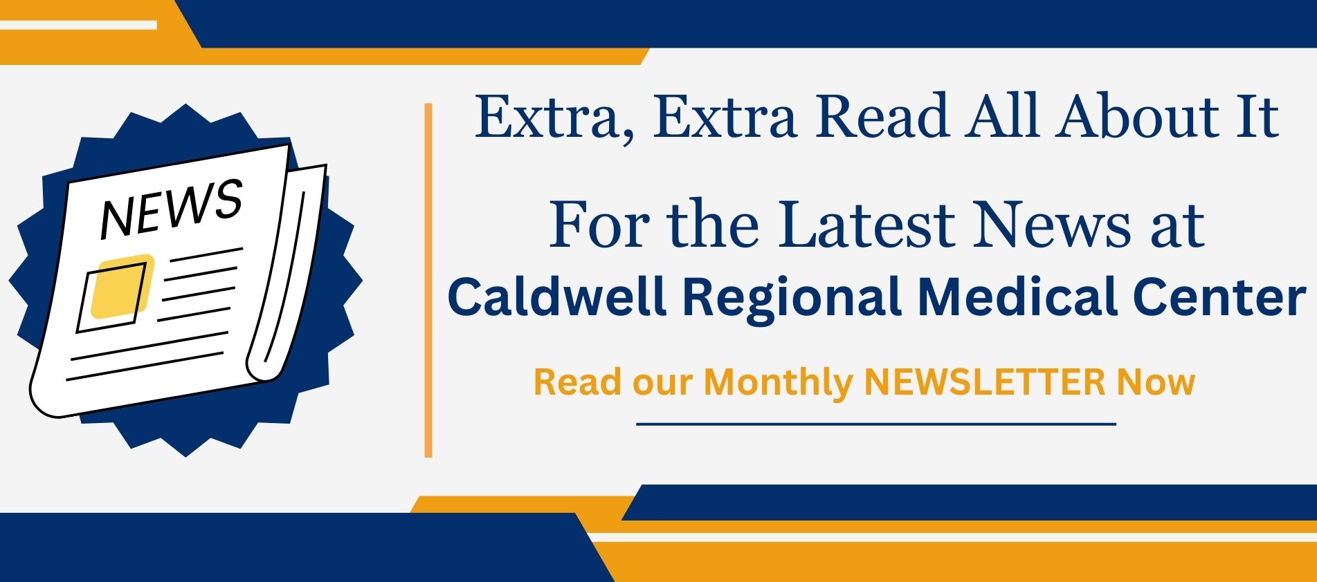 Extra, Extra, Read All About It

For the Latest News at Caldwell Regional Medical Center

Read our monthly NEWSLETTER Now!