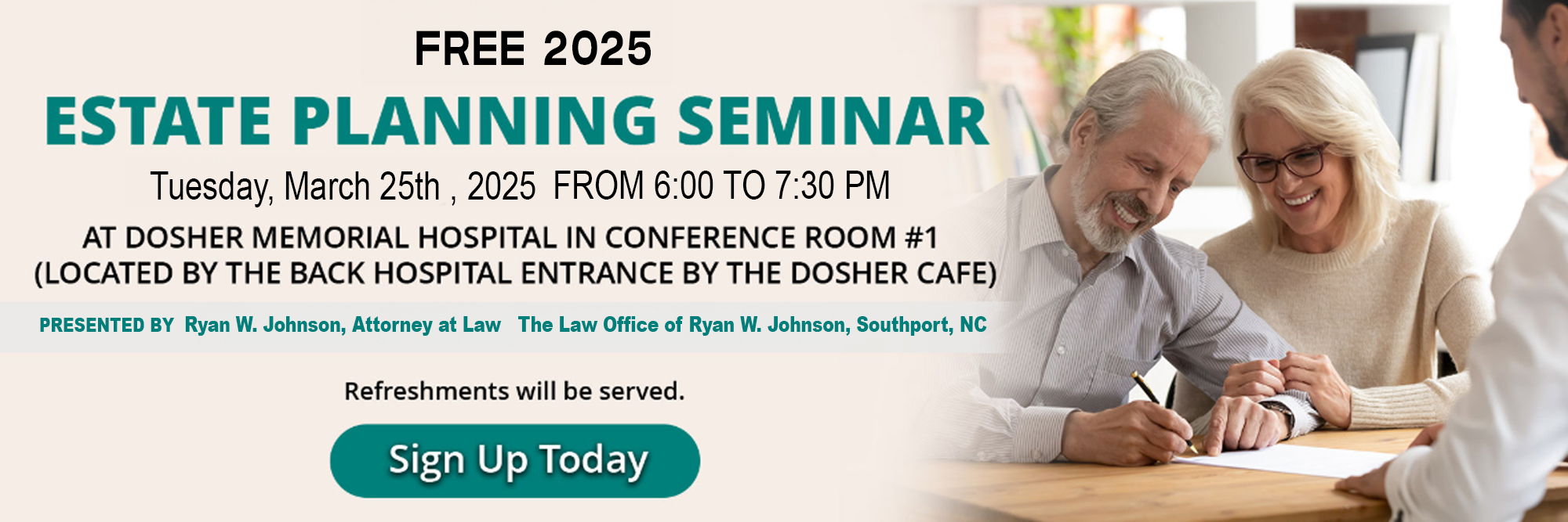 Free 2025

Estate Planning Seminar

Tuesday, March 25th 2025 from 6:00 to 7:30 PM

At Dosher Memorial Hospital in conference room #1
located by the back hospital entrance by the dosh cafe

Refreshments will be served.

Sign up today by clicking ad