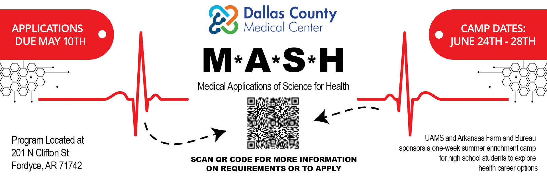 MASH program on June 24th-28th
(Medical Applications of Science for Health)

SCAN QR CODE FOR MORE INFORMATION ON REQUIREMENTS OR TO APPLY

UAMS and Arkanas Farm and Bureau sponsors a one-week summer enrichement camp for high school students to explore health career options

Program Located at 
201 N Clifton St.
Fordyce, ARK 71742 


Applications Due May 1st