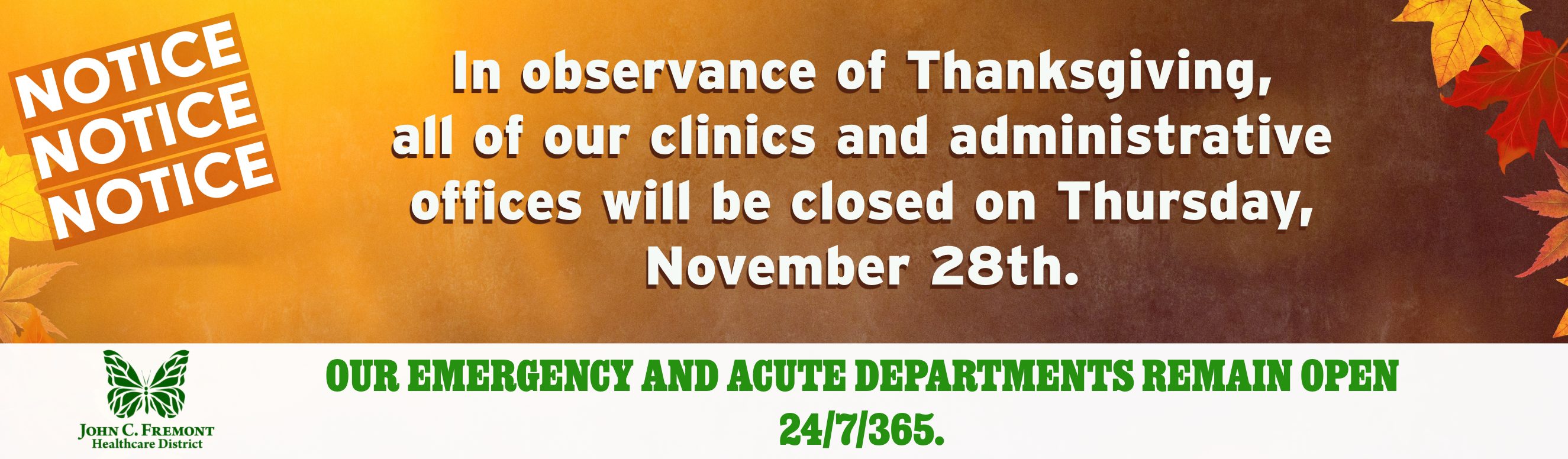 Notice: In observance of Thanksgiving, 
all of our clinics and administrative offices will be closed on Thursday, November 28th. Our Emergency and Acute Departments remain open 24/7/365.