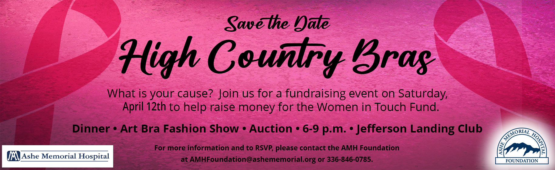 Save the Date

High Country Bras

What is your cause?  Join us for a fundraising event on Saturday, April 12th to help raise money for the Women in Touch Fund.

Dinner • Art Bra Fashion Show • Auction • 6-9 p.m. • Jefferson Landing club

For more information and to RSVP, please contact the AMH Foundation at AMHFoundation@ashememorial.org or 336-846-0785.