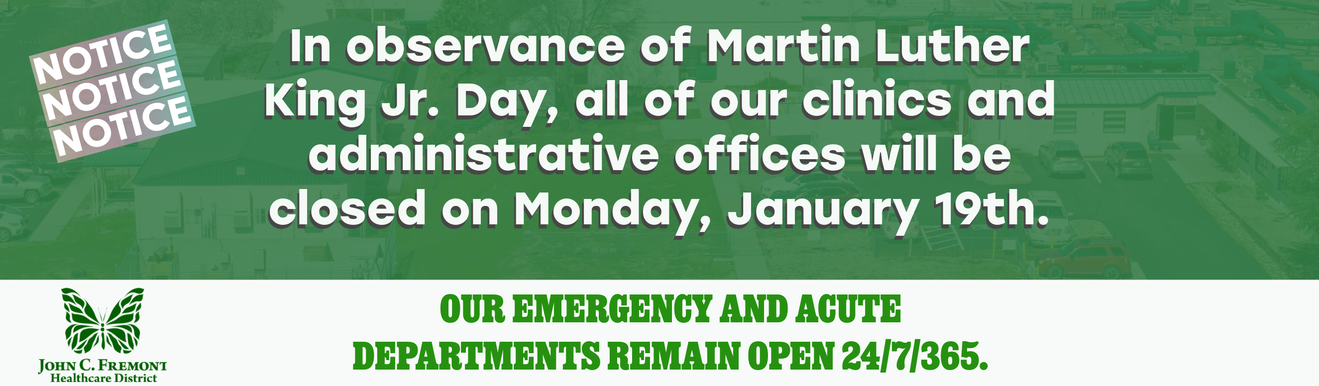 In observance of Martin Luther King Jr. Day, all of our clinics and administrative offices will be closed on Monday,
January 19th.
OUR EMERGENCY AND ACUTE DEPARTMENTS REMAIN OPEN 24/7/365