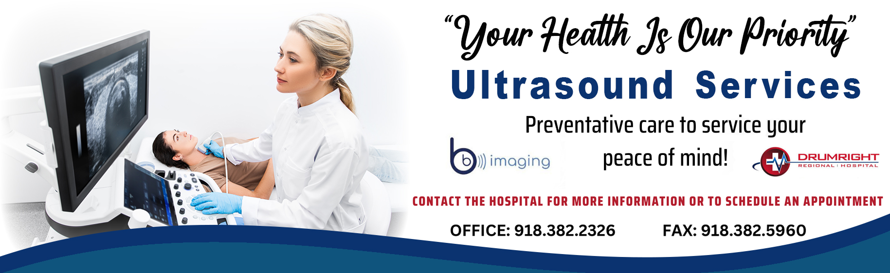 Your Health is OUr Priority. Ultrasound Services- Preventative care to service your peace of mind! Contact the hospital for more information or to schedule an appointment. Office: 918-382-2326 Fax: 918-3825960