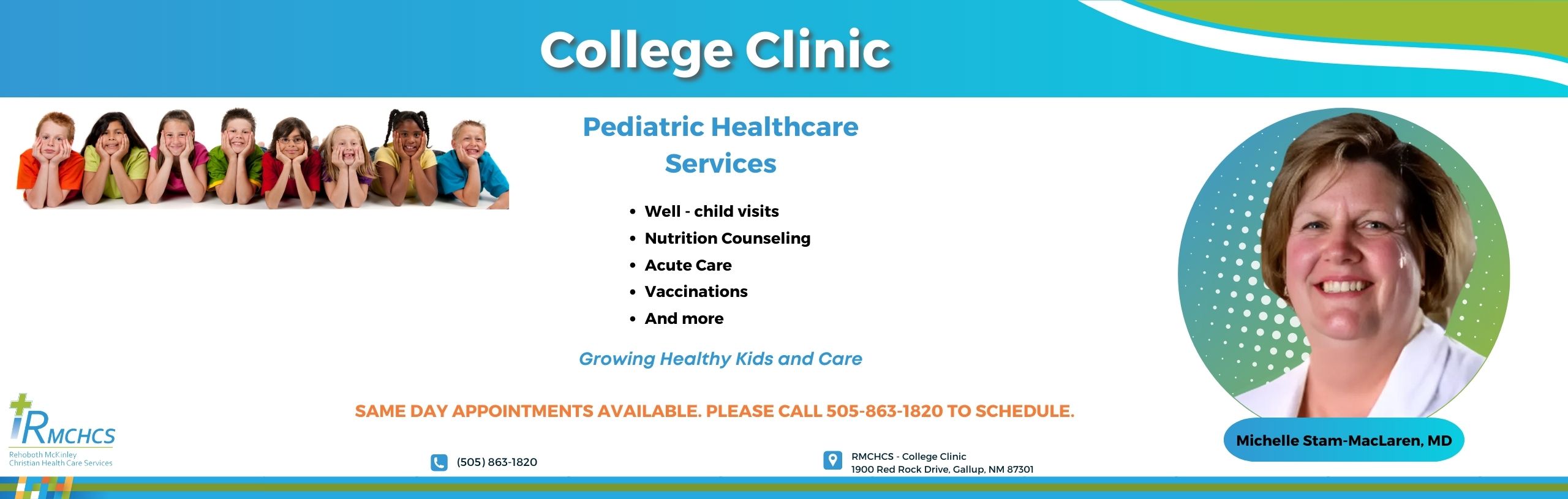 College ClinicPediatric Healthcare Services include: Well-child visits, Nutrition Counseling, Acute Care, Vaccinations, & more. Same day appointments available. Please call 505-863-1820 to schedule. MIchelle Stam-MacLaren, MD