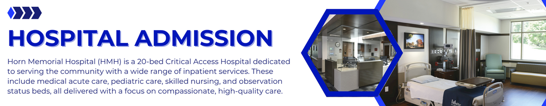 Hospital Admission
Horn Memorial Hospital is a 20-bed Critical Access Hospital dedicated to serving the community with a wide range of inpatient services. These include medical acute care,pediatric care, skilled nursing, and observation status beds, all delivered with a focus on compassionate, high-quality care.