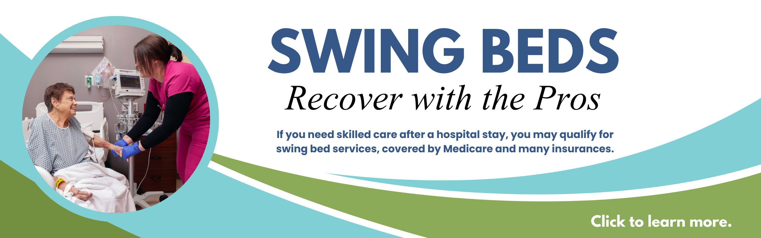photo of nurse with patient, "Swing beds. Recover with the pros. If you need skilled care after a hospital stay, you may qualify for swing bed services, covered by Medicare and many insurances."