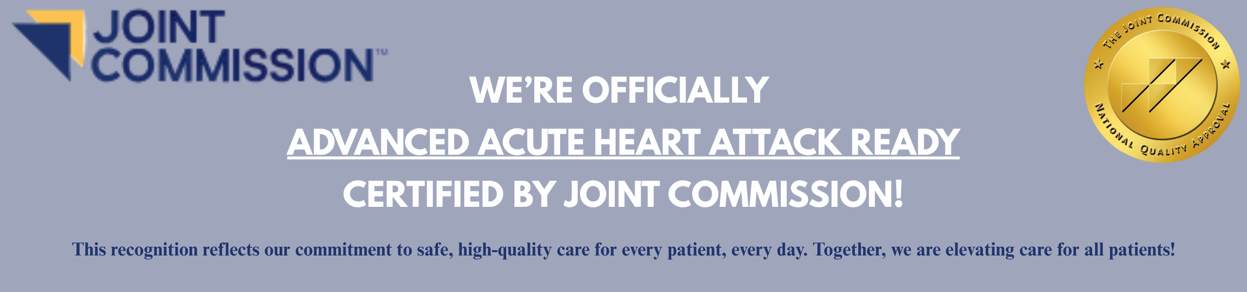 Joint Commission
We're offically advanced acute heart attack ready certified by Joivnt Commission!
This recognition reflects our commitment to safe, hugh-quality care for every patient, every day. Together, we are elevating care for all patients!