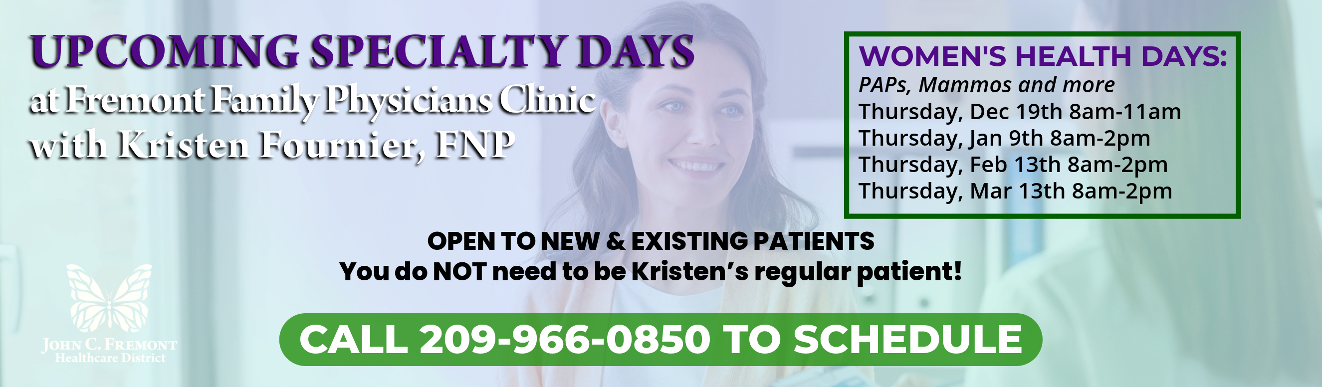 Upcoming Specialty Days at Fremont Family Physicians Clinic with Kristen Fournier, FNP. WOMEN'S HEALTH DAYS:
PAPs, Mammos and more
Thursday, Dec 19th 8am-11am
Thursday, Jan 9th 8am-2pm
Thursday, Feb 13th 8am-2pm
Thursday, Mar 13th 8am-2pm
OPEN TO NEW & EXISTING PATIENTS
You do NOT need to be Kristen’s regular patient!
CALL 209-966-0850 TO SCHEDULE