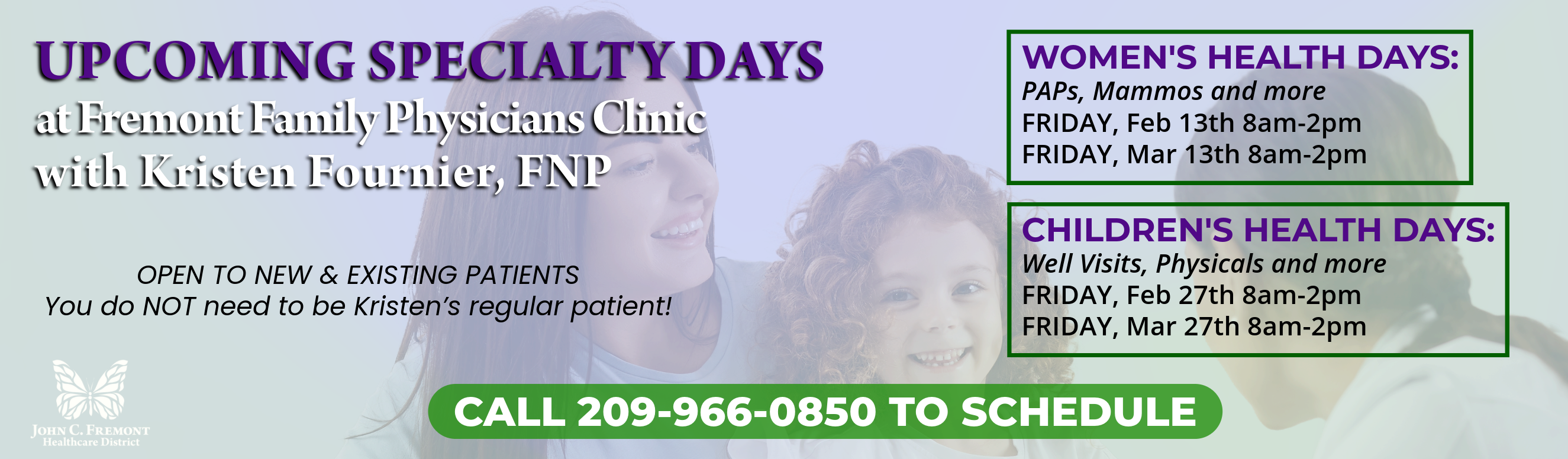 UPCOMING SPECIALTY DAYS
with Kristen Fournier, FNP
CHILDREN'S HEALTH DAYS:
Well Visits, Physicals and more
Friday, Feb 27th 8am-2pm
Friday, Mar 27th 8am-2pm
Women's Health Days:
Friday, Feb 13th 8am-2pm
Friday, March 27th 8am-2pm
OPEN TO NEW & EXISTING PATIENTS
You do NOT need to be Kristen’s regular patient!
CALL 209-966-0850 TO SCHEDULE
