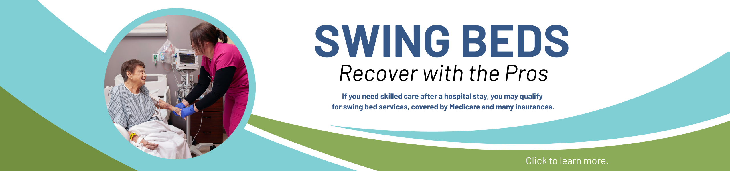 photo of nurse with patient, "Swing beds. Recover with the pros. If you need skilled care after a hospital stay, you may qualify for swing bed services, covered by Medicare and many insurances."