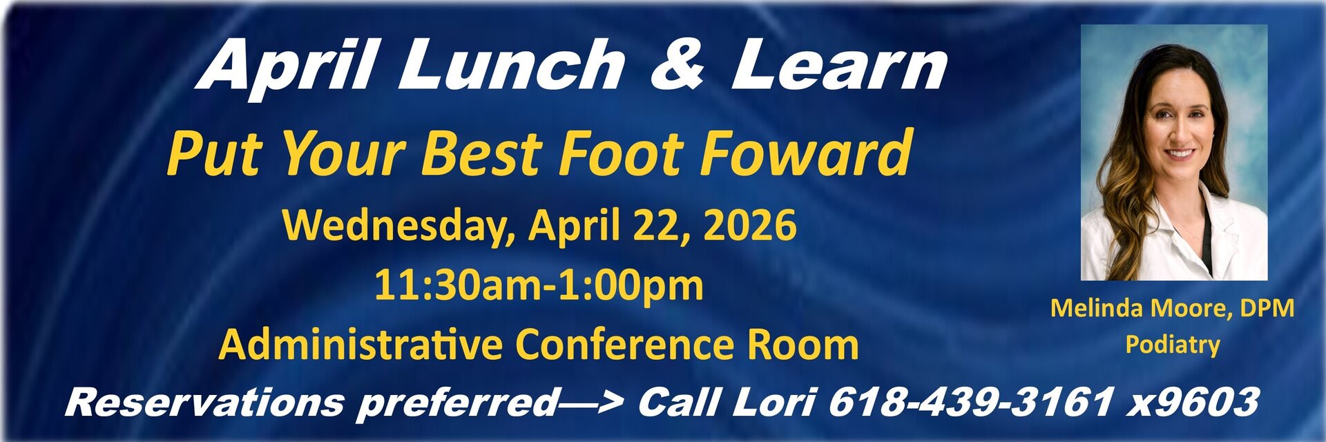 April Lunch and Learn
Put Your Best Foot Forward
Wednesday, April 22, 2026
11:30am - 1:00pm
Administrative Conference Room
Melinda Moore, DPM
618-439-3161 ext. 9603