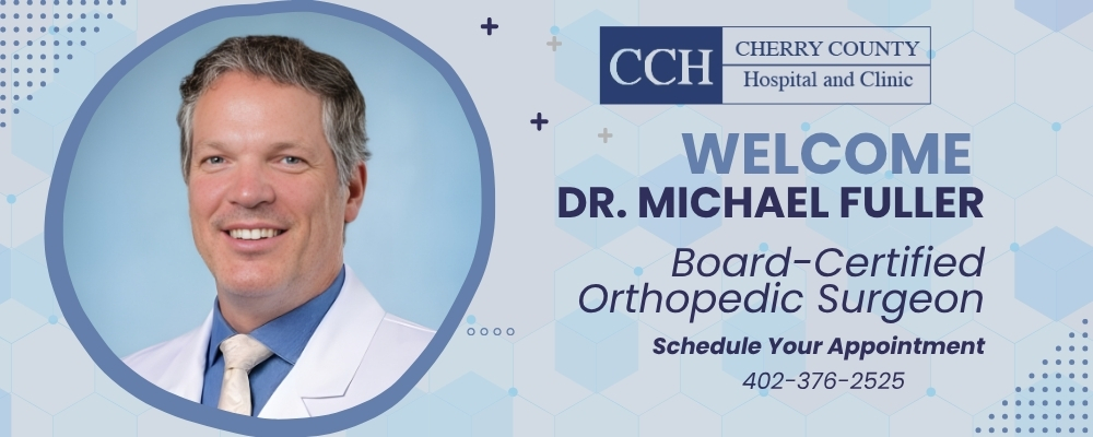 CHERRY COUNTY HOSPITAL WELCOMES DR. MICHAEL FULLER, BOARD-CERTIFIEDORTHOPEDIC SURGEON. SCHEDULE YOUR APPOINTMENT 402-376-2525. DR. FULLER IS WEARING A WHITE DOCTORS COAT WITH A BLUE SHIRT AND WHITE TIE SMILING WITH A BLUE BACKDROP.