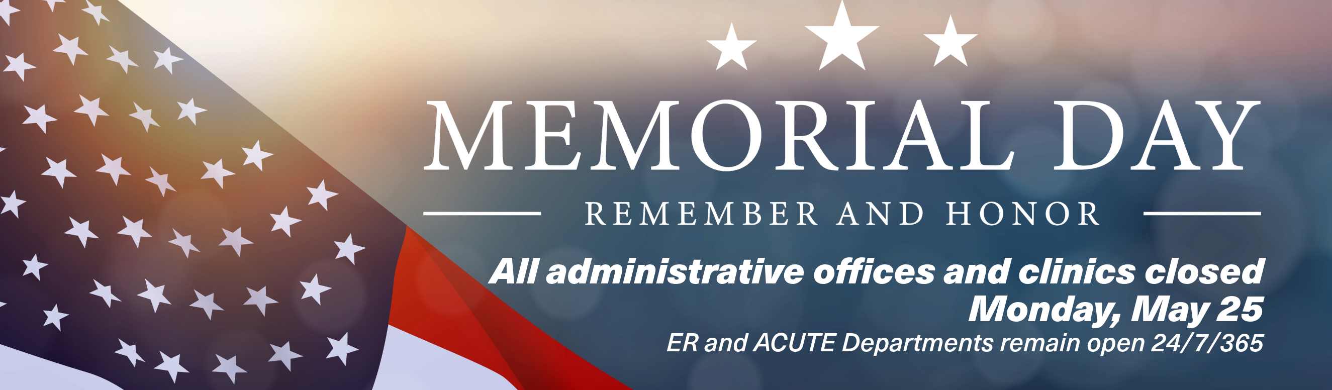 Memorial Day - Remember and Honor
All administrative offices and clinics closed, Monday, May 25
ER and ACUTE Departments remain open 24/7/365