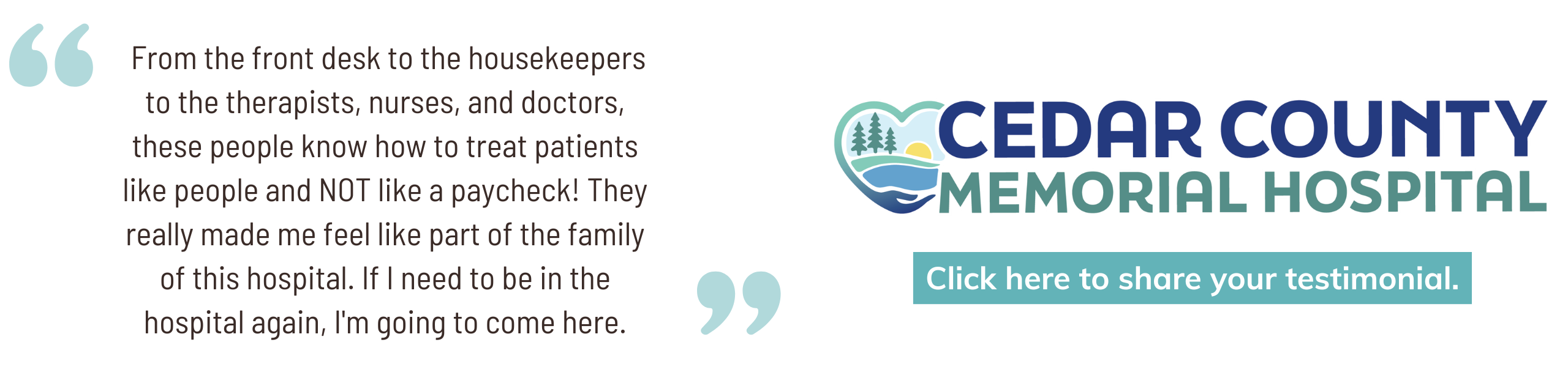 Testimonial: "From the front desk to the housekeepers to the therapists, nurses, and doctors, these people know how to treat patients like people and NOT like a paycheck! They really made me feel like part of the family of this hospital. If I need to be in the hospital again, I