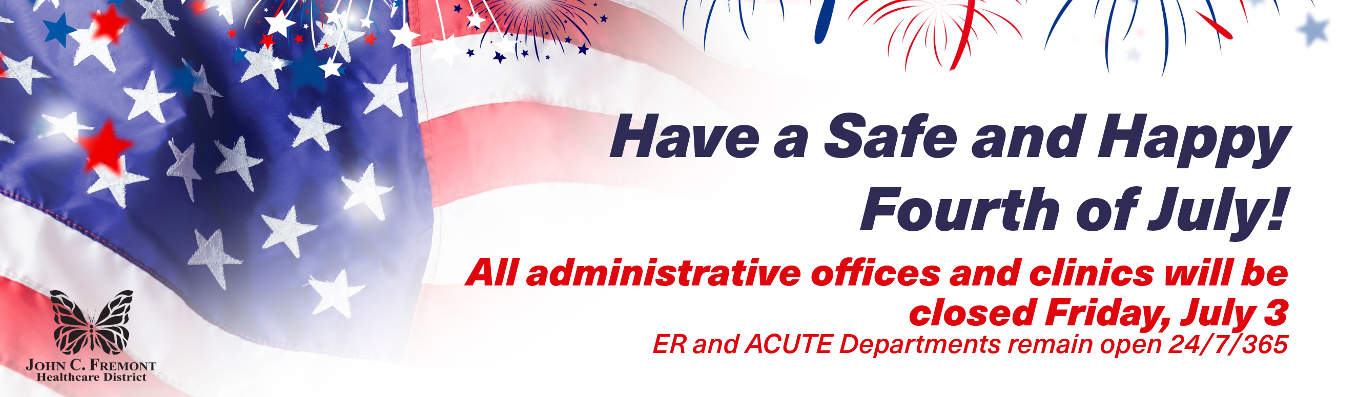 Have a Safe and Happy Fourth of July! All administrative offices and clinics will be closed July 3. ER and Acute departments remain open 24/7/364