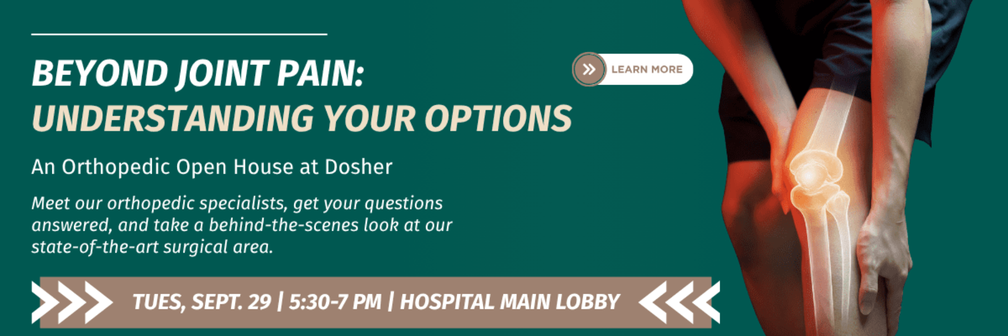 Beyond Joint Pain: Understanding your options

An Orthopedic Open House at Dosher

Meet iour orthopedic specialists, get your questions answered, and take a behind-the-scenes look at our state-of-the-art surgical area.

Tues, Sept. 29th at 5:30pm - 7:00pm, Hospital Main Lobby